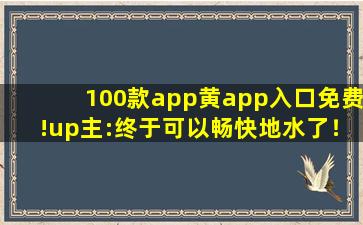100款app黄app入口免费!up主:终于可以畅快地水了！
