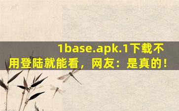 1base.apk.1下载不用登陆就能看，网友：是真的！