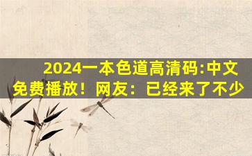 2024一本色道高清码:中文免费播放！网友：已经来了不少