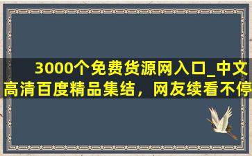 3000个免费货源网入口_中文高清百度精品集结，网友续看不停！
