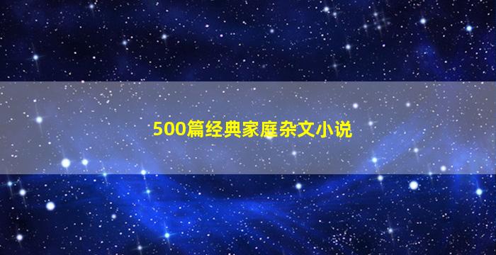 500篇经典家庭杂文小说