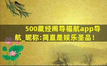 500藏经阁导福航app导航_昵称:简直是娱乐圣品！