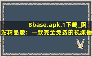 8base.apk.1下载_网站精品版：一款完全免费的视频播放软件,base安卓版下载