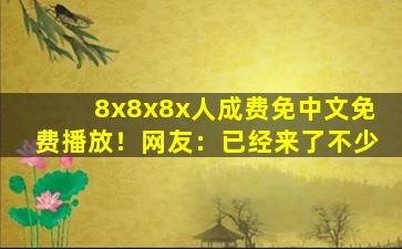 8x8x8x人成费免中文免费播放！网友：已经来了不少