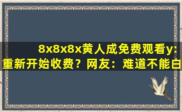 8x8x8x黄人成免费观看y:重新开始收费？网友：难道不能白嫖了吗！