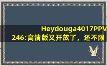 Heydouga4017PPV246:高清版又开放了，还不限制出入！