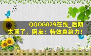 QQOG029在线_后期太顶了，网友：特效真给力！