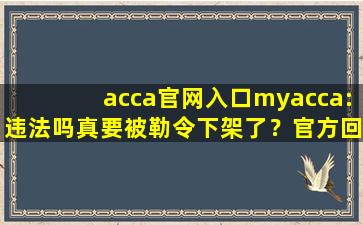 acca官网入口myacca:违法吗真要被勒令下架了？官方回应：稳定运行着呢！