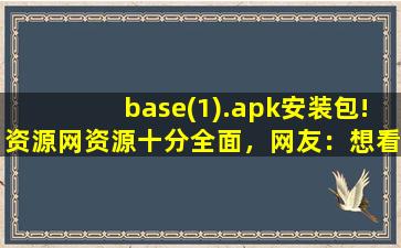 base(1).apk安装包!资源网资源十分全面，网友：想看什么都有！