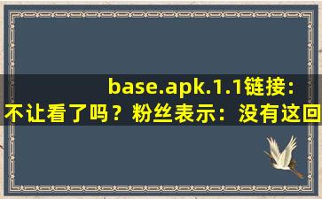 base.apk.1.1链接:不让看了吗？粉丝表示：没有这回事！