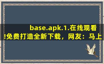 base.apk.1.在线观看!免费打造全新下载，网友：马上下载体验！,base安装包下载