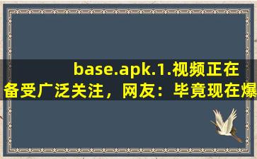 base.apk.1.视频正在备受广泛关注，网友：毕竟现在爆火嘛！
