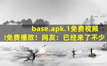 base.apk.1免费视频!免费播放！网友：已经来了不少