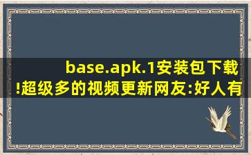 base.apk.1安装包下载!超级多的视频更新网友:好人有好报!,baseapk1安装下载免费
