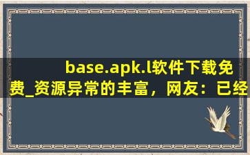 base.apk.l软件下载免费_资源异常的丰富，网友：已经在看了!