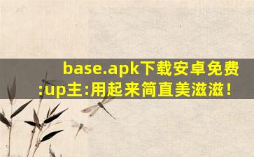 base.apk下载安卓免费:up主:用起来简直美滋滋！