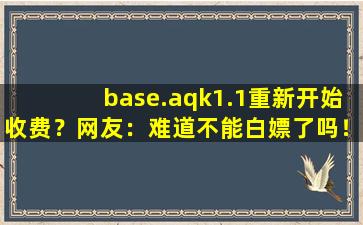 base.aqk1.1重新开始收费？网友：难道不能白嫖了吗！