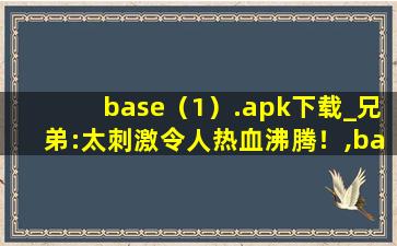 base（1）.apk下载_兄弟:太刺激令人热血沸腾！,base58在线解码