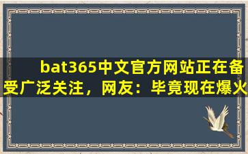 bat365中文官方网站正在备受广泛关注，网友：毕竟现在爆火嘛！