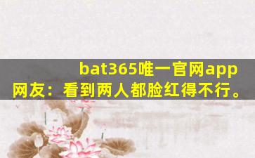 bat365唯一官网app网友：看到两人都脸红得不行。