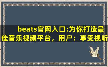 beats官网入口:为你打造最佳音乐视频平台，用户：享受视听盛宴！