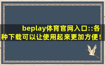 beplay体育官网入口::各种下载可以让使用起来更加方便！