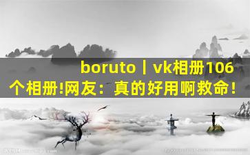 boruto丨vk相册106个相册!网友：真的好用啊救命！