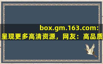 box.gm.163.com:呈现更多高清资源，网友：高品质视频随时看！