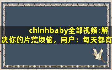 chinhbaby全部视频:解决你的片荒烦恼，用户：每天都有新内容上新