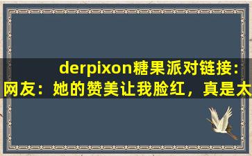 derpixon糖果派对链接:网友：她的赞美让我脸红，真是太甜了。