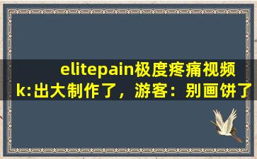 elitepain极度疼痛视频k:出大制作了，游客：别画饼了！