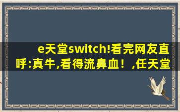 e天堂switch!看完网友直呼:真牛,看得流鼻血！,任天堂switch官方网站