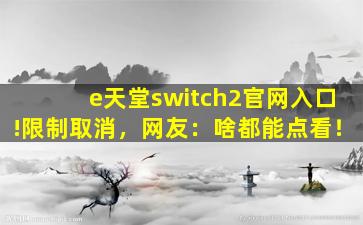 e天堂switch2官网入口!限制取消，网友：啥都能点看！