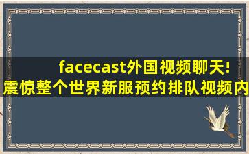 facecast外国视频聊天!震惊整个世界新服预约排队视频内容惊艳