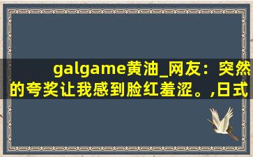 galgame黄油_网友：突然的夸奖让我感到脸红羞涩。,日式绅士galgame