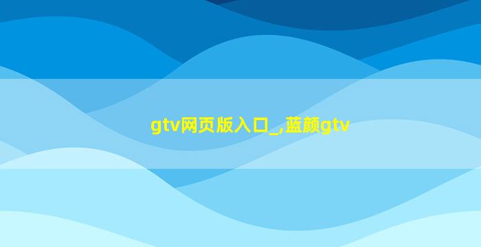 gtv网页版入口_,蓝颜gtv