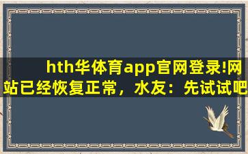 hth华体育app官网登录!网站已经恢复正常，水友：先试试吧！