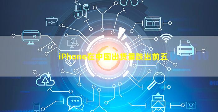iPhone在中国出货量跌出前五