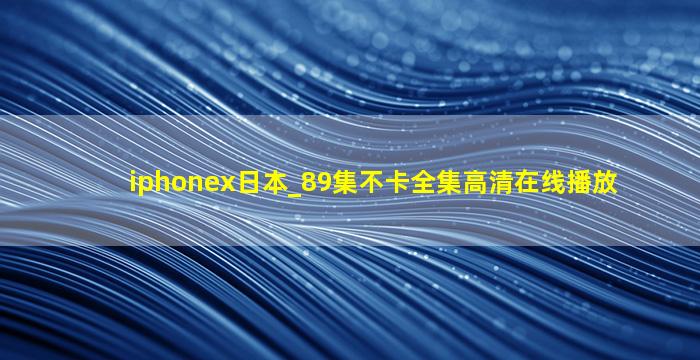 iphonex日本_89集不卡全集高清在线播放