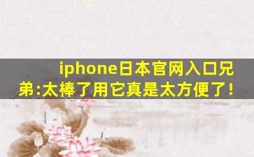 iphone日本官网入口兄弟:太棒了用它真是太方便了！