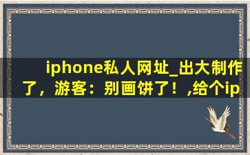 iphone私人网址_出大制作了，游客：别画饼了！,给个iphone能用的网站