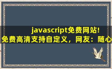javascript免费网站!免费高清支持自定义，网友：随心设计！