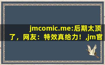 jmcomic.me:后期太顶了，网友：特效真给力！,jm官方网站网址