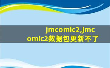 jmcomic2,Jmcomic2数据包更新不了