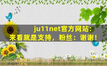ju11net官方网站:来看就是支持，粉丝：谢谢！