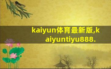 kaiyun体育最新版,kaiyuntiyu888.
