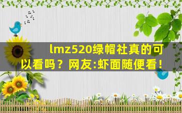 lmz520绿帽社真的可以看吗？网友:虾面随便看！