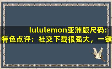 lululemon亚洲版尺码:特色点评：社交下载很强大，一键开启有趣互动！