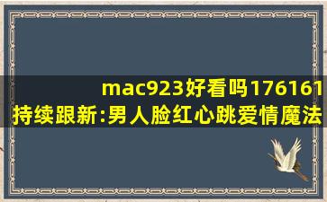 mac923好看吗176161持续跟新:男人脸红心跳爱情魔法！