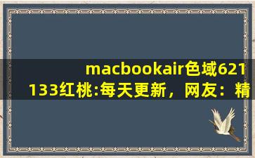 macbookair色域621133红桃:每天更新，网友：精彩不间断